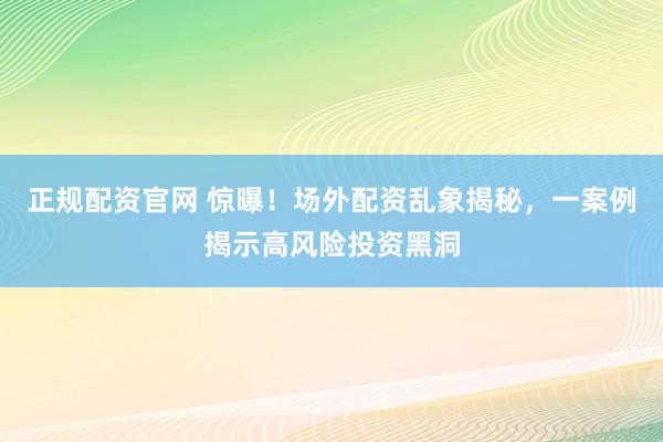 正规配资官网 惊曝！场外配资乱象揭秘，一案例揭示高风险投资黑洞