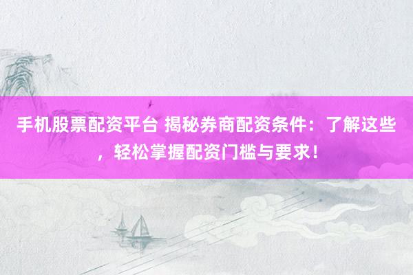 手机股票配资平台 揭秘券商配资条件：了解这些，轻松掌握配资门槛与要求！