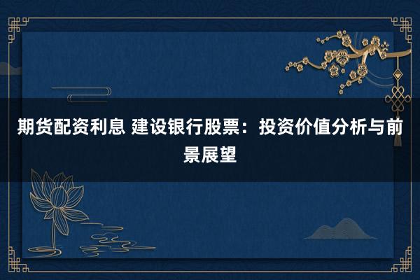 期货配资利息 建设银行股票：投资价值分析与前景展望