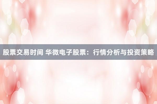 股票交易时间 华微电子股票：行情分析与投资策略