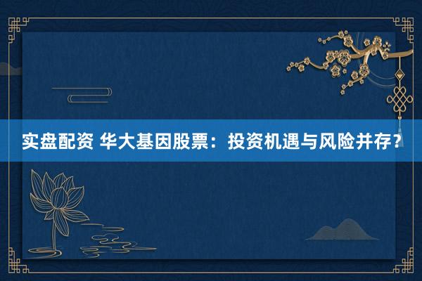 实盘配资 华大基因股票：投资机遇与风险并存？