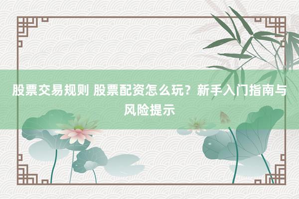 股票交易规则 股票配资怎么玩？新手入门指南与风险提示