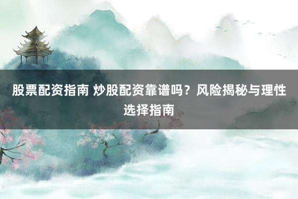 股票配资指南 炒股配资靠谱吗？风险揭秘与理性选择指南