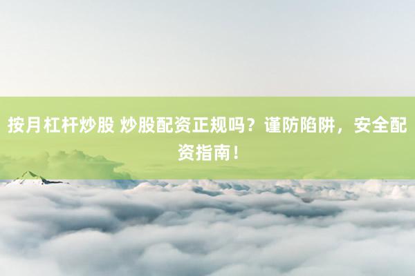 按月杠杆炒股 炒股配资正规吗？谨防陷阱，安全配资指南！