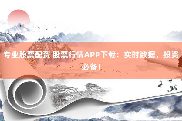 专业股票配资 股票行情APP下载:实时数据,投资必备!