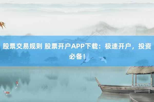 股票交易规则 股票开户APP下载：极速开户，投资必备！