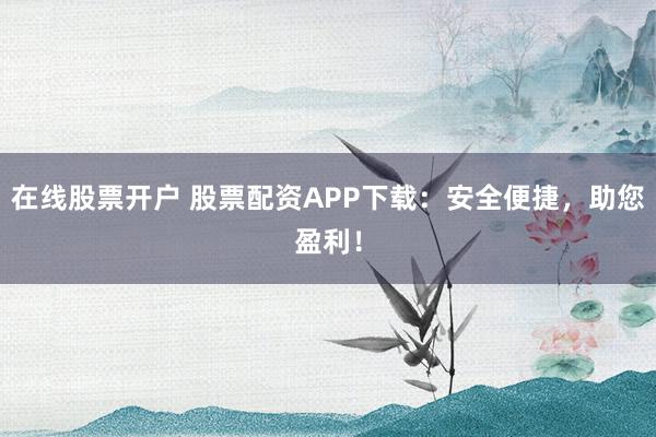 在线股票开户 股票配资APP下载:安全便捷,助您盈利!