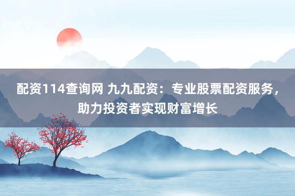 配资114查询网 九九配资：专业股票配资服务，助力投资者实现财富增长