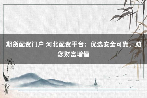 期货配资门户 河北配资平台：优选安全可靠，助您财富增值
