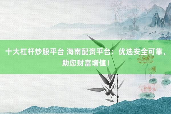 十大杠杆炒股平台 海南配资平台：优选安全可靠，助您财富增值！