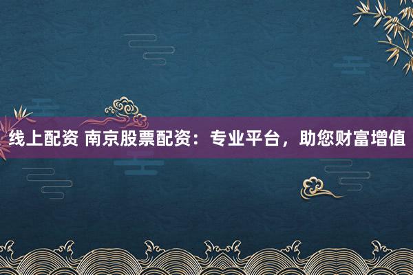 线上配资 南京股票配资：专业平台，助您财富增值