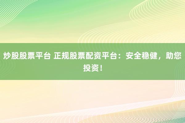 炒股股票平台 正规股票配资平台:安全稳健,助您投资!