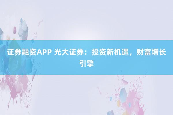 证券融资APP 光大证券:投资新机遇,财富增长引擎