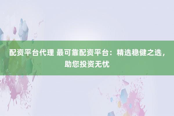 配资平台代理 最可靠配资平台:精选稳健之选,助您投资无忧