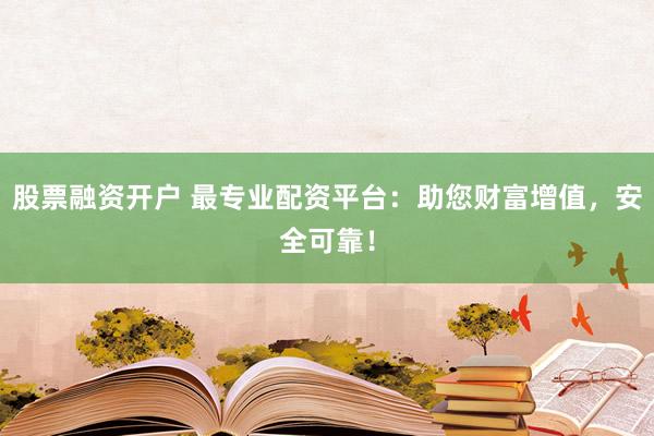股票融资开户 最专业配资平台：助您财富增值，安全可靠！