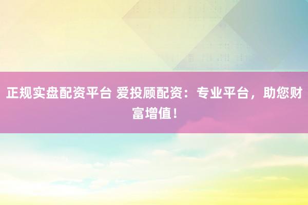 正规实盘配资平台 爱投顾配资：专业平台，助您财富增值！