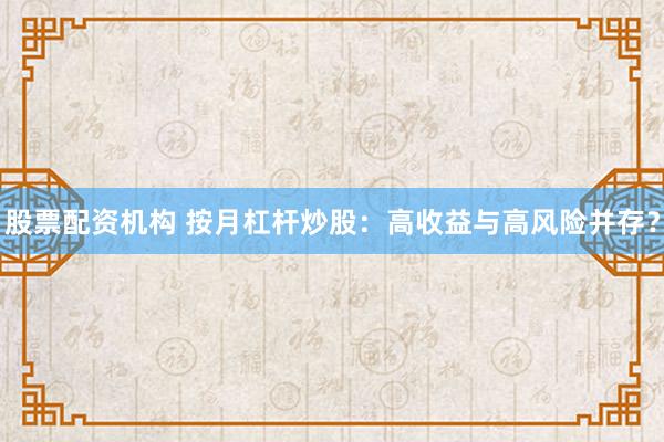 股票配资机构 按月杠杆炒股：高收益与高风险并存？