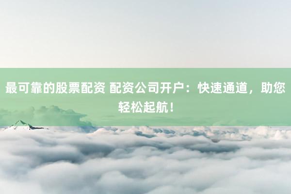最可靠的股票配资 配资公司开户:快速通道,助您轻松起航!