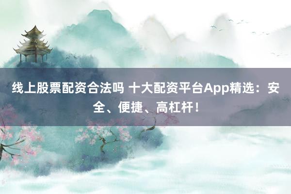 线上股票配资合法吗 十大配资平台App精选：安全、便捷、高杠杆！