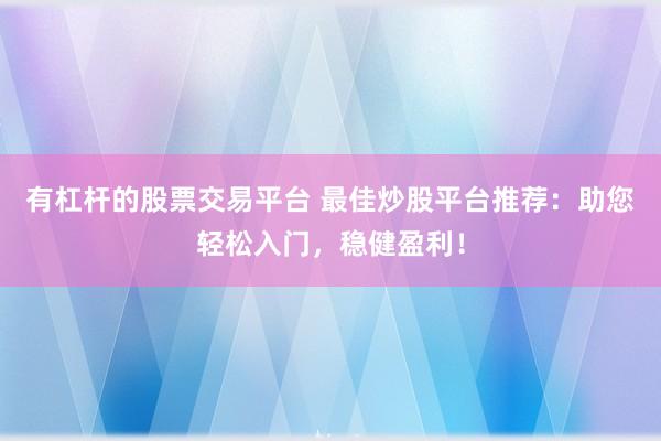 有杠杆的股票交易平台 最佳炒股平台推荐：助您轻松入门，稳健盈利！