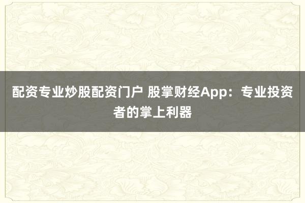 配资专业炒股配资门户 股掌财经App：专业投资者的掌上利器