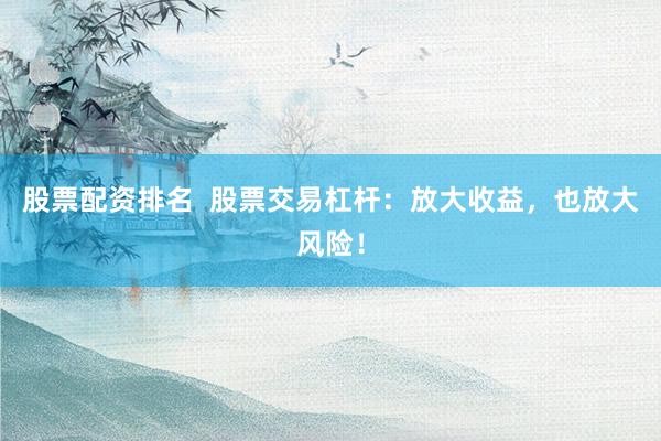 股票配资排名  股票交易杠杆：放大收益，也放大风险！