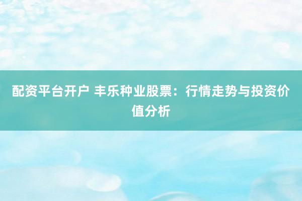 配资平台开户 丰乐种业股票：行情走势与投资价值分析