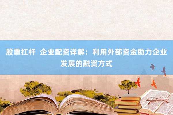 股票扛杆  企业配资详解：利用外部资金助力企业发展的融资方式
