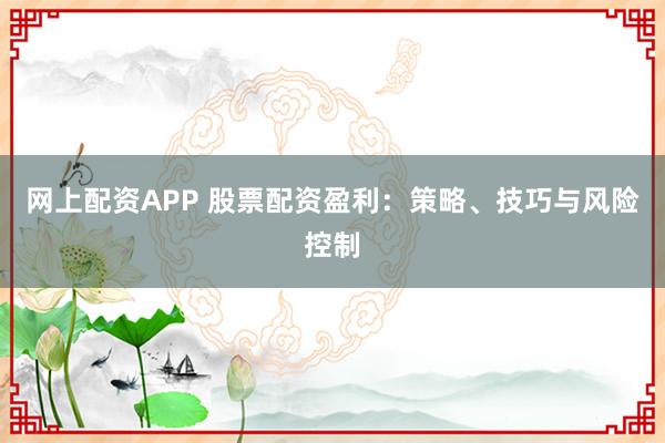网上配资APP 股票配资盈利:策略、技巧与风险控制
