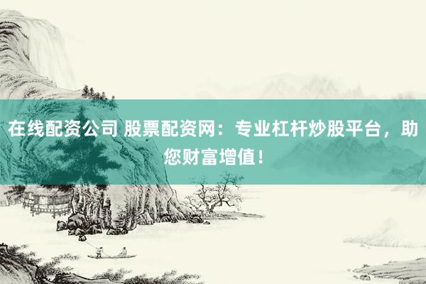 在线配资公司 股票配资网：专业杠杆炒股平台，助您财富增值！