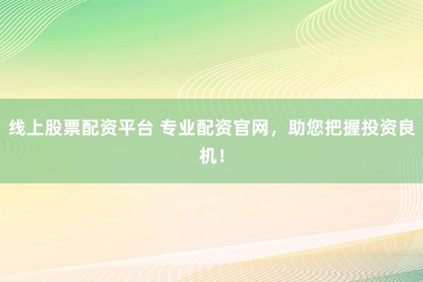 线上股票配资平台 专业配资官网，助您把握投资良机！