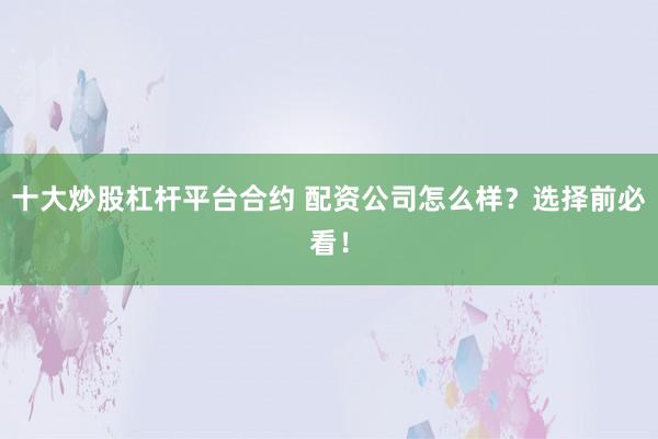 十大炒股杠杆平台合约 配资公司怎么样？选择前必看！