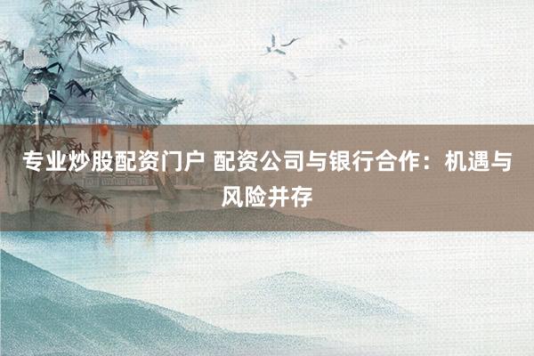 专业炒股配资门户 配资公司与银行合作：机遇与风险并存