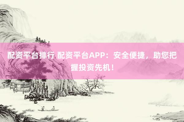 配资平台排行 配资平台APP：安全便捷，助您把握投资先机！
