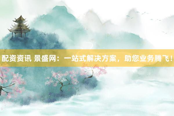 配资资讯 景盛网:一站式解决方案,助您业务腾飞!