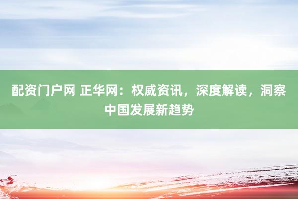 配资门户网 正华网:权威资讯,深度解读,洞察中国发展新趋势