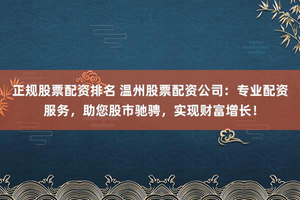 正规股票配资排名 温州股票配资公司：专业配资服务，助您股市驰骋，实现财富增长！