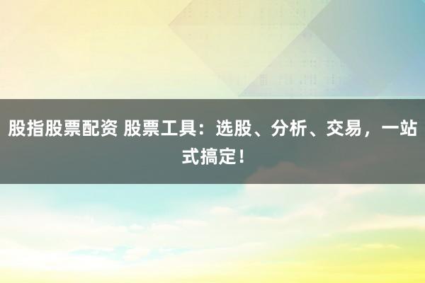 股指股票配资 股票工具:选股、分析、交易,一站式搞定!