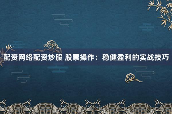 配资网络配资炒股 股票操作:稳健盈利的实战技巧