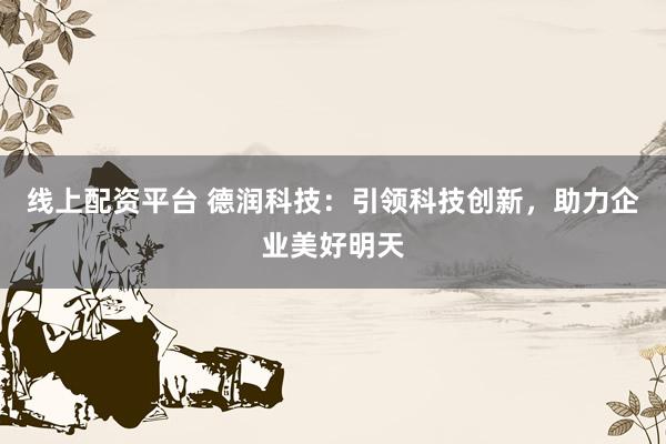 线上配资平台 德润科技:引领科技创新,助力企业美好明天