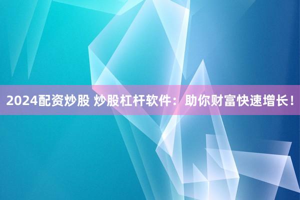 2024配资炒股 炒股杠杆软件:助你财富快速增长!