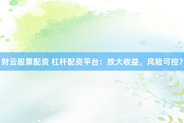 财云股票配资 杠杆配资平台:放大收益,风险可控?