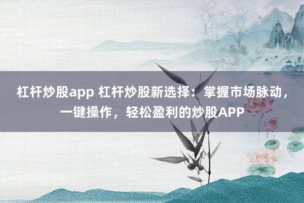 杠杆炒股app 杠杆炒股新选择:掌握市场脉动,一键操作,轻松盈利的炒股APP