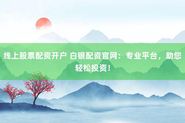 线上股票配资开户 白银配资官网:专业平台,助您轻松投资!