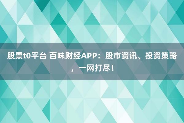股票t0平台 百味财经APP：股市资讯、投资策略，一网打尽！