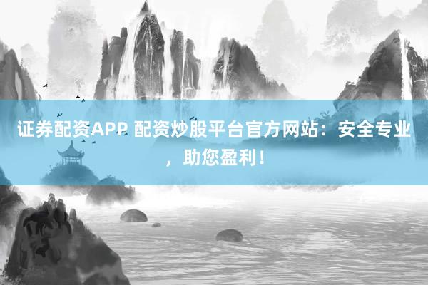 证券配资APP 配资炒股平台官方网站:安全专业,助您盈利!