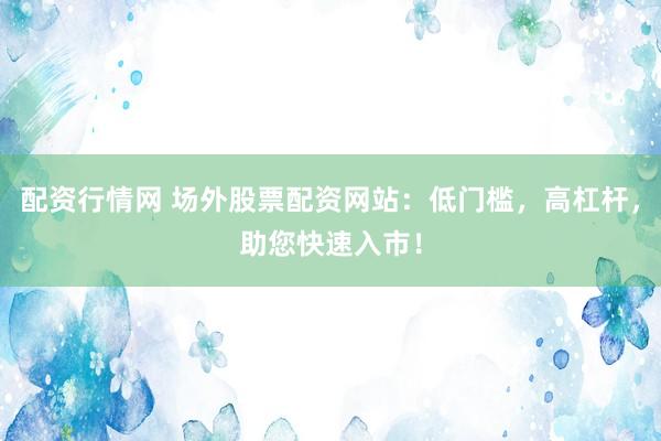 配资行情网 场外股票配资网站:低门槛,高杠杆,助您快速入市!