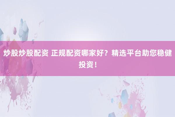 炒股炒股配资 正规配资哪家好？精选平台助您稳健投资！