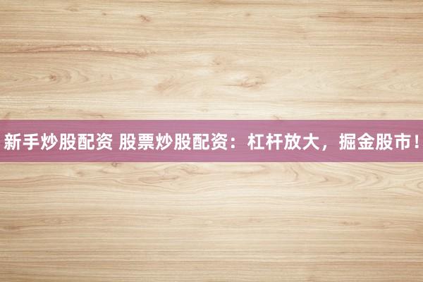 新手炒股配资 股票炒股配资：杠杆放大，掘金股市！