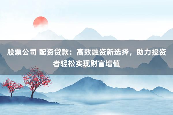股票公司 配资贷款：高效融资新选择，助力投资者轻松实现财富增值